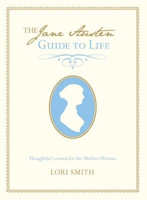 Jane Austen Guide to Life: Thoughtful Lessons for the Modern Woman by Smith, Lori