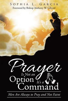 Prayer Is Not an Option It'S a Command: Men Are Always to Pray and Not Faint by Garcia, Sophia L.