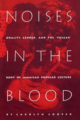 Noises in the Blood: Orality, Gender, and Thevulgar Body of Jamaican Popular Culture by Cooper, Carolyn