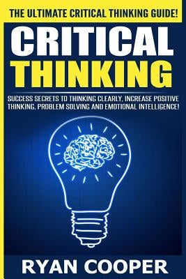 Critical Thinking: Success Secrets To Thinking Clearly, Increase Positive Thinking, Problem Solving And Emotional Intelligence! by Cooper, Ryan