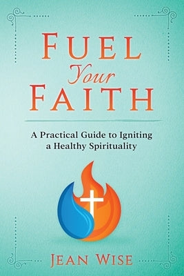 Fuel Your Faith: A Practical Guide to Igniting a Healthy Spirituality by Wise, Jean