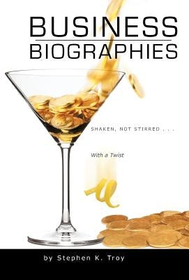 Business Biographies: Shaken, Not Stirred ... with a Twist by Troy, Stephen K.