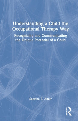 Understanding a Child the Occupational Therapy Way: Recognizing and Communicating the Unique Potential of a Child by Adair, Sabrina E.