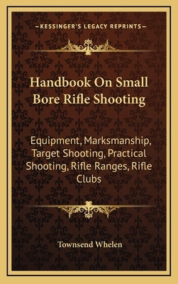 Handbook on Small Bore Rifle Shooting: Equipment, Marksmanship, Target Shooting, Practical Shooting, Rifle Ranges, Rifle Clubs by Whelen, Townsend