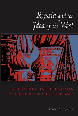 Russia and the Idea of the West: Gorbachev, Intellectuals, and the End of the Cold War by English, Robert