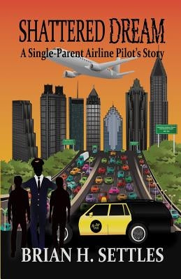 Shattered Dream: A Single-Parent Airline Pilot's Story by Settles, Brian H.