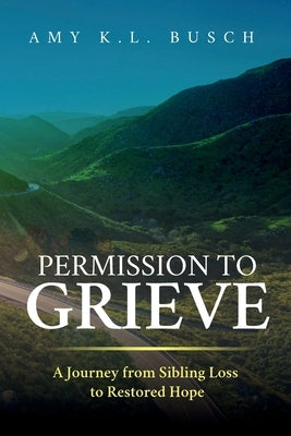 Permission to Grieve: A Journey from Sibling Loss to Restored Hope by Busch, Amy K. L.