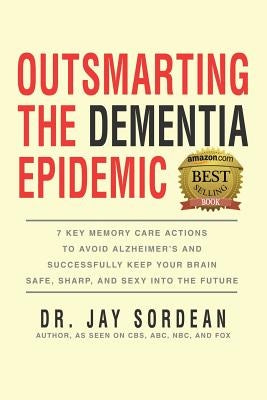 Outsmarting the Dementia Epidemic: 7 Key Memory Care Actions to Avoid Alzheimer's and Successfully Keep Your Brain Safe, Sharp and Sexy Into the Futur by Sordean, Jay