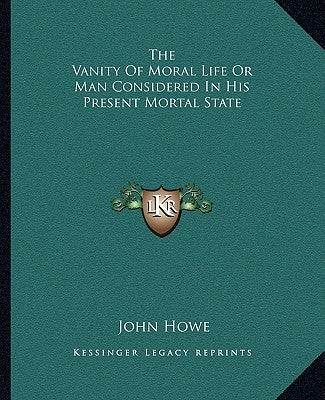 The Vanity of Moral Life or Man Considered in His Present Mortal State by Howe, John