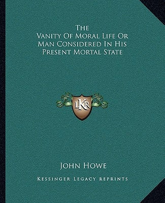 The Vanity of Moral Life or Man Considered in His Present Mortal State by Howe, John