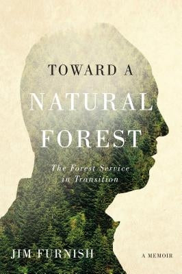 Toward a Natural Forest: The Forest Service in Transition (a Memoir) by Furnish, Jim