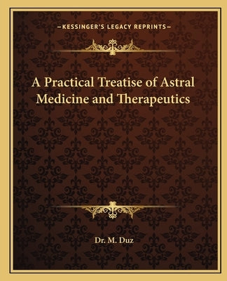 A Practical Treatise of Astral Medicine and Therapeutics by Duz, Dr M.