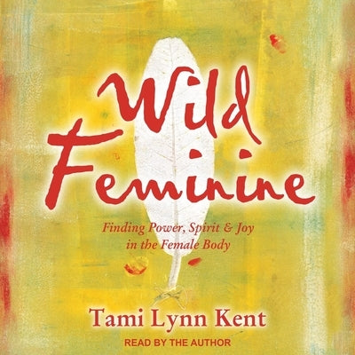 Wild Feminine: Finding Power, Spirit & Joy in the Female Body by Kent, Tami Lynn