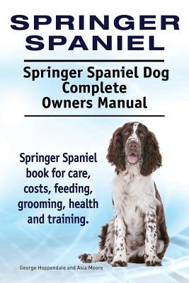 Springer Spaniel. Springer Spaniel Dog Complete Owners Manual. Springer Spaniel book for care, costs, feeding, grooming, health and training. by Moore, Asia
