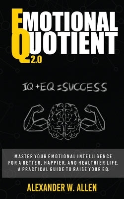 Emotional Quotient 2.0: Master your emotional intelligence for a better, happier, and healthier life. A practical guide to raise your EQ (IQ+E by Allen, Alexander W.