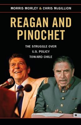 Reagan and Pinochet: The Struggle Over U.S. Policy Toward Chile by Morley, Morris
