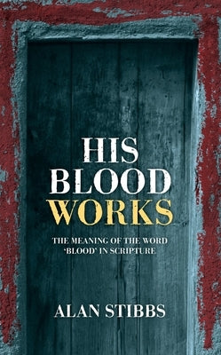 His Blood Works: The Meaning of the Word 'Blood' in Scripture by Stibbs, Alan