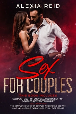 Sex For Couples: This book includes: Sex Positon For Couples, Tantric Sex For Couples, How To Talk Dirty. The Complete Guide For Couple by Reid, Alexia