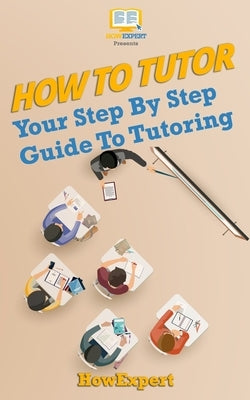 How To Tutor: Your Step-by-Step Guide To Tutoring by Howexpert Press