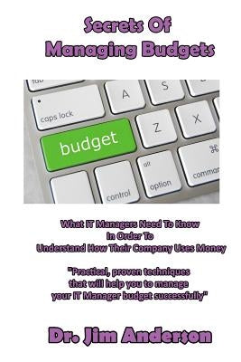 Secrets Of Managing Budgets: What IT Managers Need To Know In Order To Understand How Their Company Uses Money by Anderson, Jim