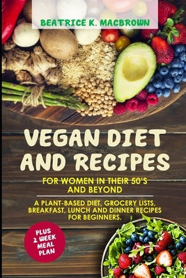 Vegan Diet And Recipes For Women In Their 50's And Beyond: A plant-based diet, grocery lists, breakfast, lunch and dinner recipes for beginners. Plus by Macbrown, Beatrice K.