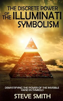 The Discrete Power of The Illuminati Symbolism: Demystifying The Power of The Invisible Hand in Symbols by Smith, Steve