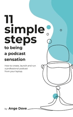 11 Simple Steps to Being a Podcast Sensation: How to create, launch and run a professional podcast from your laptop by Dove, Ange
