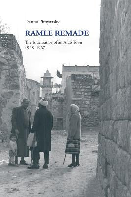 Ramle Remade: The Israelisation of an Arab Town, 1948-1967 by Piroyansky, Danna
