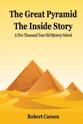 The Great Pyramid - The Inside Story: A Five Thousand Year Old Mystery Finally Solved by Carson, Robert