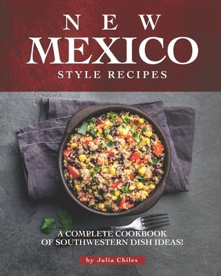 New Mexico Style Recipes: A Complete Cookbook of Southwestern Dish Ideas! by Chiles, Julia