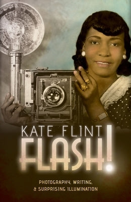 Flash!: Photography, Writing, and Surprising Illumination by Flint, Kate