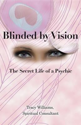 Blinded by Vision: The Secret Life of a Psychic by Tracy Williams, Spiritual Consultant