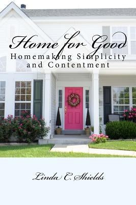 Home for Good: Homemaking Simplicity & Contentment by Shields, Linda C.