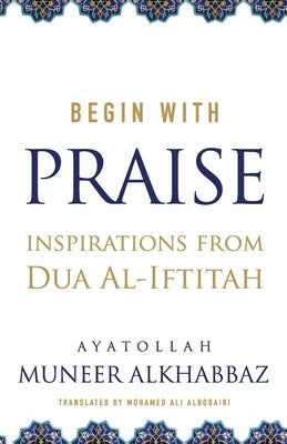 Begin with Praise: Inspirations from Du'a al-Iftitah by Albodairi, Mohamed Ali