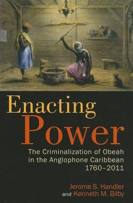Enacting Power: The Criminalization of Obeah in the Anglophone Caribbean, 1760-2011 by Handler, Jerome S.