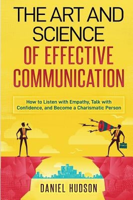 The Art and Science of Effective Communication: How to Listen with Empathy, Talk with Confidence, and Become a Charismatic Person by Hudson, Daniel