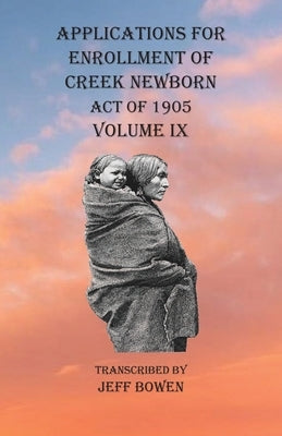 Applications For Enrollment of Creek Newborn Act of 1905 Volume IX by Bowen, Jeff