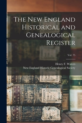 The New England Historical and Genealogical Register; vol. 75 by Waters, Henry F. (Henry Fitz-Gilbert)