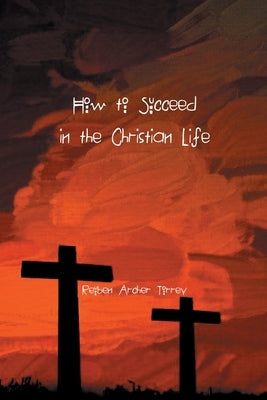 How to Succeed in the Christian Life by Torrey, Reuben