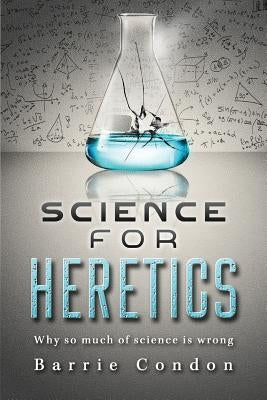 Science for Heretics: Why so much of science is wrong by Condon, Barrie