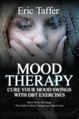 Mood Therapy: Cure Your Mood Swings with DBT Exercises: Don't Worry Be Happy: The Guide to Mood Therapy and Mood Cures by Taffer, Eric