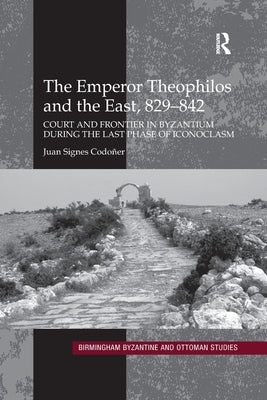 The Emperor Theophilos and the East, 829-842: Court and Frontier in Byzantium During the Last Phase of Iconoclasm by Codoñer, Juan Signes