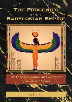 The Progenies of the Babylonian Empire: The Origin, Migration and Settlement of the Black Africans by Liah, K. J.