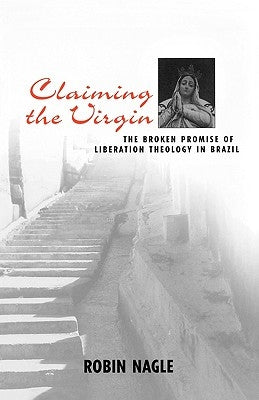 Claiming the Virgin: The Broken Promise of Liberation Theology in Brazil by Nagle, Robin