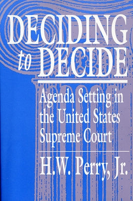 Deciding to Decide: Agenda Setting in the United States Supreme Court by Perry, H. W.