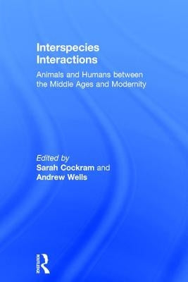 Interspecies Interactions: Animals and Humans between the Middle Ages and Modernity by Cockram, Sarah