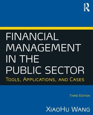 Financial Management in the Public Sector: Tools, Applications and Cases by Wang, Xiaohu (Shawn)