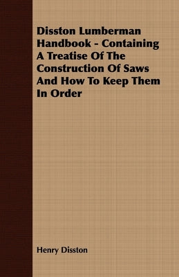 Disston Lumberman Handbook - Containing A Treatise Of The Construction Of Saws And How To Keep Them In Order by Henry, Disston