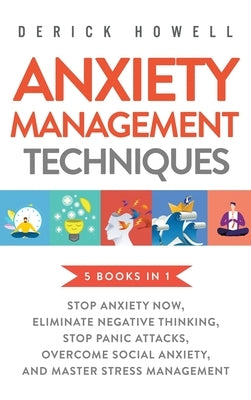 Anxiety Management Techniques 5 Books in 1: Stop Anxiety Now, Eliminate Negative Thinking, Stop Panic Attacks, Overcome Social Anxiety, Master Stress by Howell, Derick