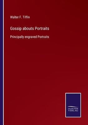 Gossip abouts Portraits: Principally engraved Portraits by Tiffin, Walter F.